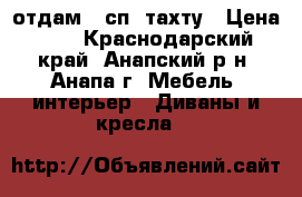 отдам 1 сп. тахту › Цена ­ 0 - Краснодарский край, Анапский р-н, Анапа г. Мебель, интерьер » Диваны и кресла   